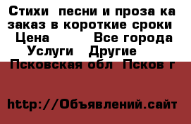 Стихи, песни и проза ка заказ в короткие сроки › Цена ­ 300 - Все города Услуги » Другие   . Псковская обл.,Псков г.